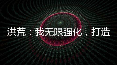 洪荒：我無限強化，打造超級地府
