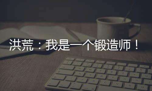 洪荒：我是一個鍛造師！
