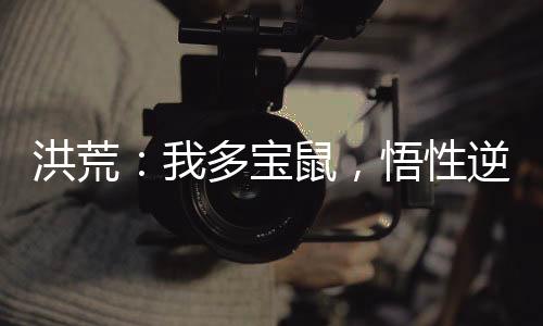 洪荒：我多寶鼠，悟性逆天