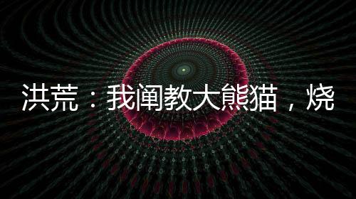 洪荒：我闡教大熊貓，燒香就變強(qiáng)
