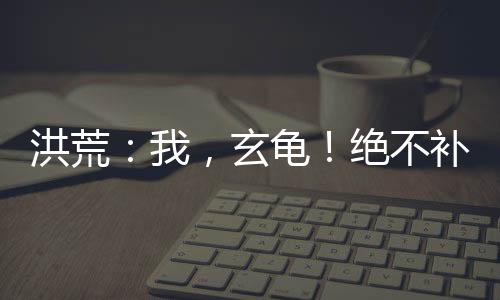 洪荒：我，玄龜！絕不補天！