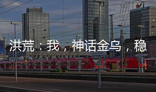 洪荒：我，神話金烏，穩(wěn)健成圣