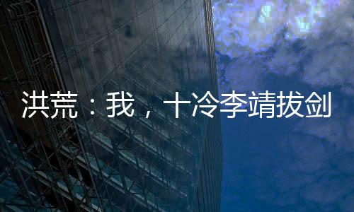 洪荒：我，十冷李靖拔劍拯救哪吒