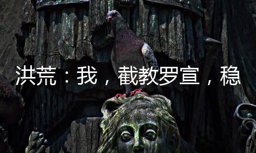 洪荒：我，截教羅宣，穩(wěn)扎穩(wěn)打！