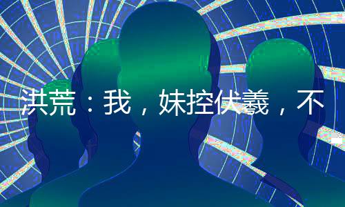 洪荒：我，妹控伏羲，不再躺平！