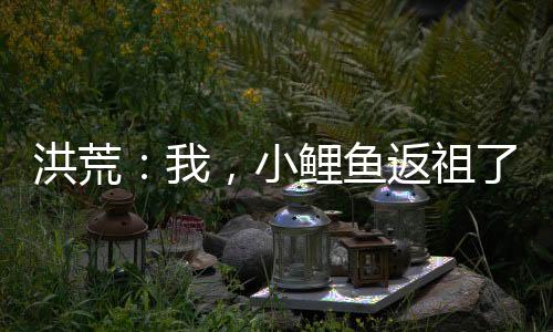 洪荒：我，小鯉魚返祖了