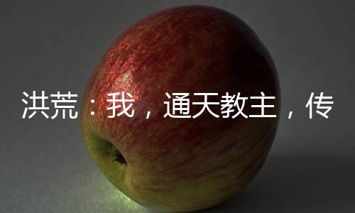 洪荒：我，通天教主，傳道聊天群