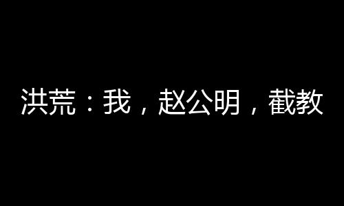 洪荒：我，趙公明，截教內(nèi)卷王！