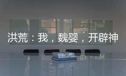 洪荒：我，魏嬰，開辟神話魔道