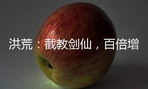 洪荒：截教劍仙，百倍增幅