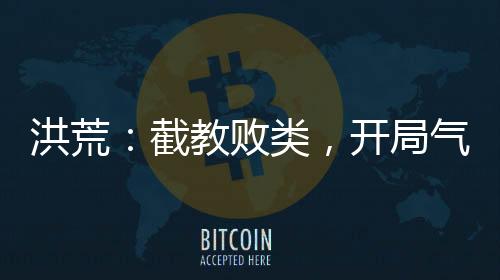洪荒：截教敗類，開局氣瘋通天