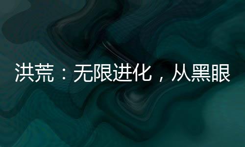 洪荒：無(wú)限進(jìn)化，從黑眼僵尸開(kāi)始