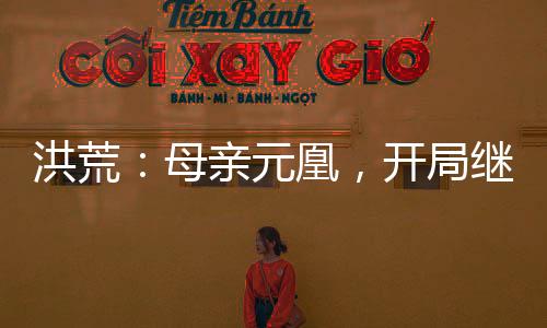 洪荒：母親元凰，開局繼承整個(gè)鳳族