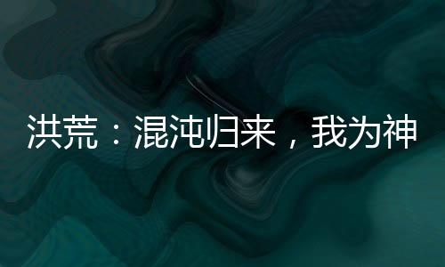 洪荒：混沌歸來，我為神話大羅！