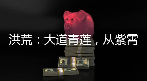 洪荒：大道青蓮，從紫霄聽道開始