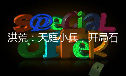 洪荒：天庭小兵，開局石頭換功法