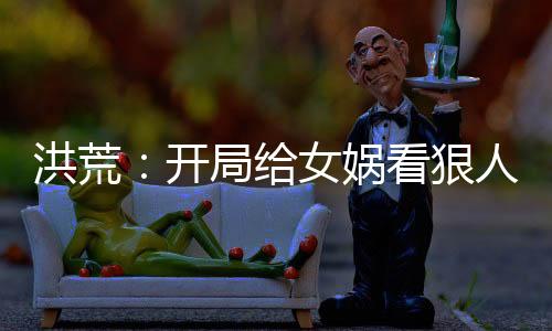 洪荒：開(kāi)局給女?huà)z看狠人大帝傳