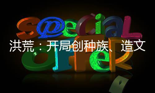 洪荒：開局創(chuàng)種族、造文字、立大教！
