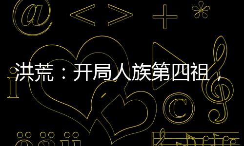 洪荒：開局人族第四祖，征召嬴政