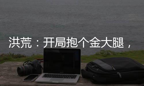 洪荒：開局抱個(gè)金大腿，修神話法