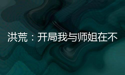 洪荒：開局我與師姐在不周