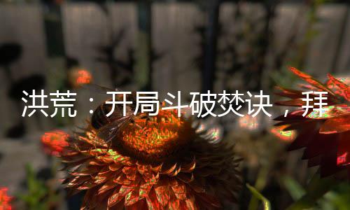 洪荒：開局斗破焚訣，拜師牛魔王