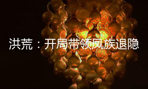 洪荒：開(kāi)局帶領(lǐng)鳳族退隱！
