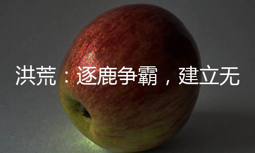 洪荒：逐鹿?fàn)幇?，建立無(wú)上運(yùn)朝！