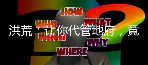 洪荒：讓你代管地府，竟創(chuàng)立地道