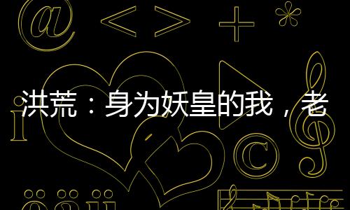 洪荒：身為妖皇的我，老婆是后土