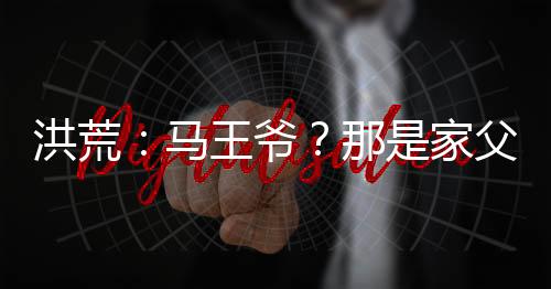 洪荒：馬王爺？那是家父華光圣人