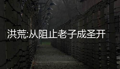 洪荒:從阻止老子成圣開始稱霸洪荒