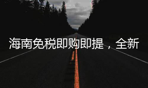 海南免稅即購即提，全新購物體驗引領(lǐng)消費新時代