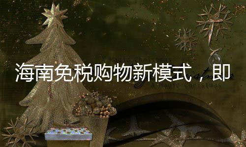 海南免稅購(gòu)物新模式，即購(gòu)即提引領(lǐng)全新消費(fèi)體驗(yàn)