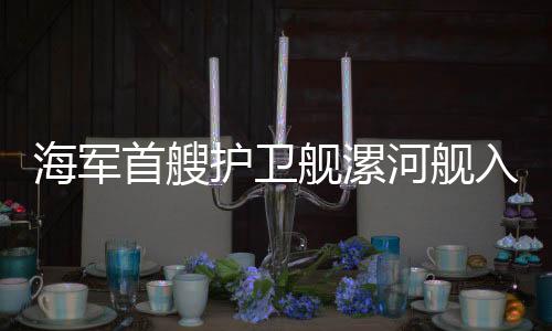 海軍首艘護(hù)衛(wèi)艦漯河艦入列，護(hù)衛(wèi)海軍力量再添新成員