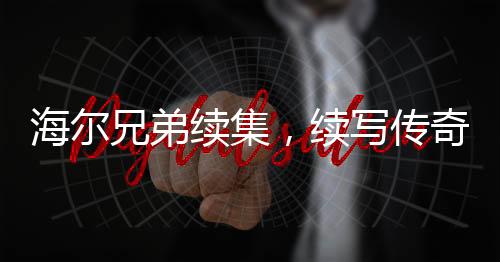 海爾兄弟續(xù)集，續(xù)寫傳奇，期待再度揚(yáng)帆起航