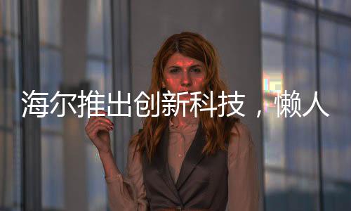 海爾推出創(chuàng)新科技，懶人洗衣機首次亮相