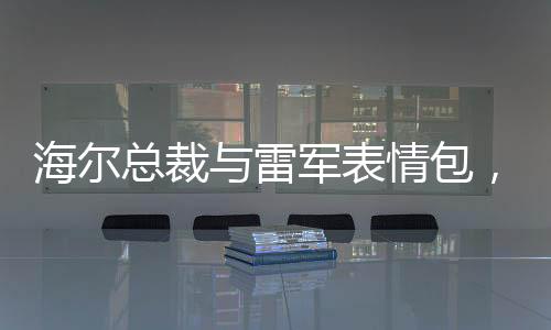 海爾總裁與雷軍表情包，一場意外的笑料，引發(fā)業(yè)界熱議