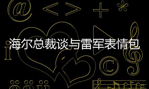 海爾總裁談與雷軍表情包，我也被逗笑