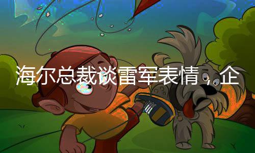 海爾總裁談雷軍表情，企業(yè)領(lǐng)袖間的微妙互動觀察