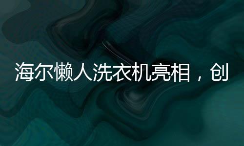 海爾懶人洗衣機(jī)亮相，創(chuàng)新科技重塑洗衣體驗