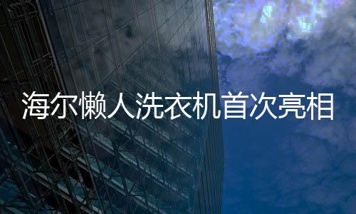 海爾懶人洗衣機(jī)首次亮相，引領(lǐng)智能家居新潮流