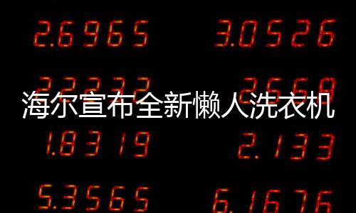 海爾宣布全新懶人洗衣機(jī)即將上市，為忙碌生活注入便捷科技之力
