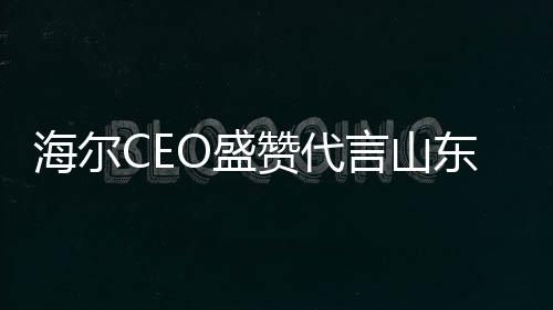 海爾CEO盛贊代言山東大蔥，共繪未來(lái)合作新篇章
