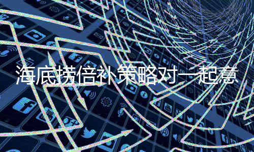 海底撈倍補策略對一起意外事件的反應(yīng)，致力于極致的客戶滿意度與責(zé)任承擔