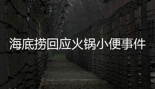 海底撈回應(yīng)火鍋小便事件，誠摯道歉并承諾十倍賠償