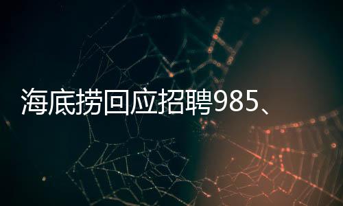 海底撈回應(yīng)招聘985、211學(xué)歷外送員，高學(xué)歷人才引領(lǐng)服務(wù)升級