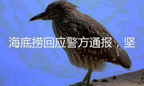 海底撈回應(yīng)警方通報(bào)，堅(jiān)守法制，積極配合調(diào)查