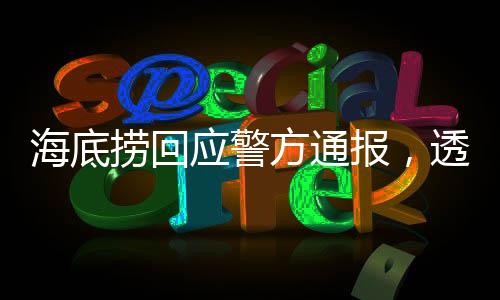 海底撈回應(yīng)警方通報(bào)，透明處理事件，堅(jiān)守社會(huì)責(zé)任
