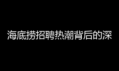 海底撈招聘熱潮背后的深層含義，學(xué)歷教育的拓展與社會(huì)需求的對(duì)接